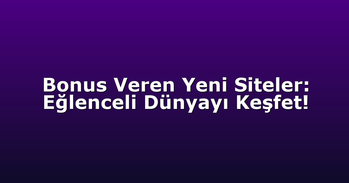 Bonus Veren Yeni Siteler: Eğlenceli Dünyayı Keşfet!