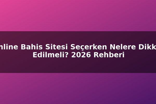 Online Bahis Sitesi Seçerken Nelere Dikkat Edilmeli? 2026 Rehberi